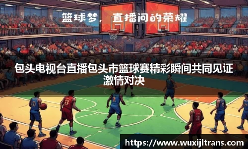 包头电视台直播包头市篮球赛精彩瞬间共同见证激情对决